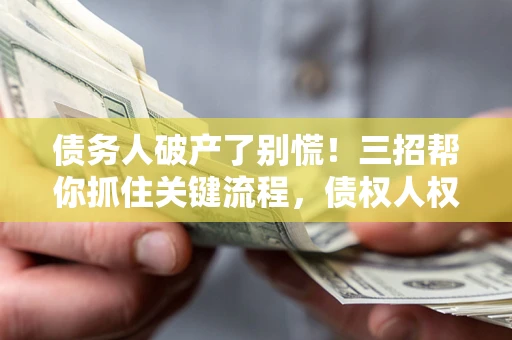 武汉债务人破产了别慌！三招帮你抓住关键流程，债权人权益不再缩水