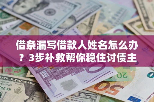 武汉借条漏写借款人姓名怎么办？3步补救帮你稳住讨债主动权