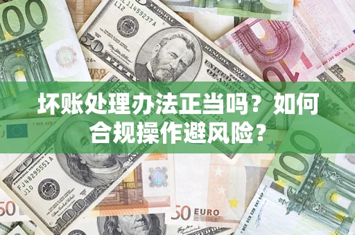 武汉坏账处理办法正当吗？如何合规操作避风险？