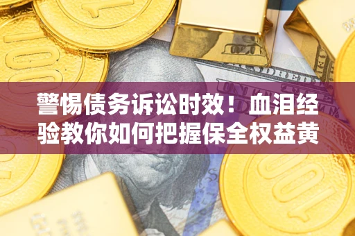 武汉警惕债务诉讼时效！血泪经验教你如何把握保全权益黄金期