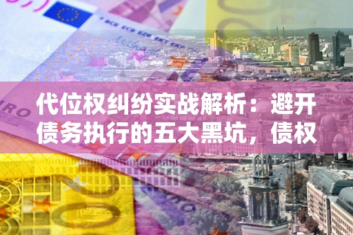 武汉代位权纠纷实战解析：避开债务执行的五大黑坑，债权人必看指南