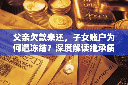 武汉父亲欠款未还，子女账户为何遭冻结？深度解读继承债务迷局