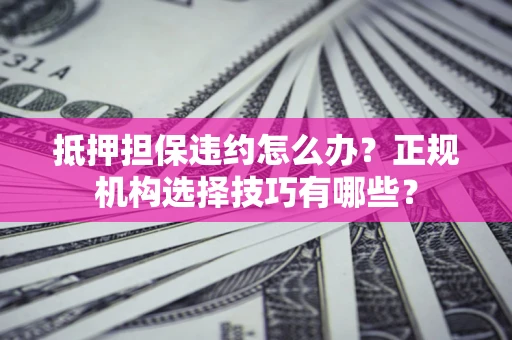 武汉抵押担保违约怎么办？正规机构选择技巧有哪些？