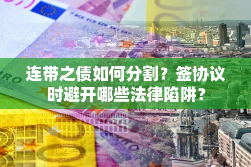 武汉连带之债如何分割？签协议时避开哪些法律陷阱？