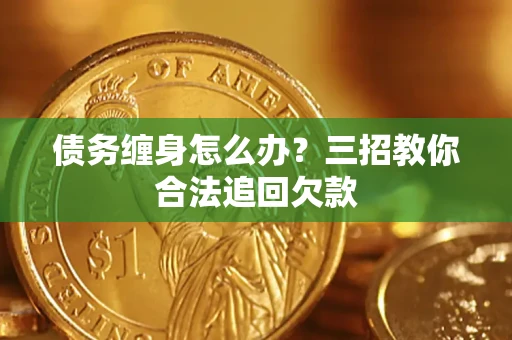 武汉债务缠身怎么办？三招教你合法追回欠款