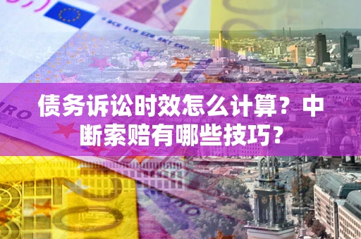 武汉债务诉讼时效怎么计算？中断索赔有哪些技巧？
