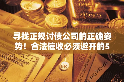 武汉寻找正规讨债公司的正确姿势！合法催收必须避开的5大雷区