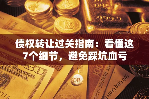 武汉债权转让过关指南：看懂这7个细节，避免踩坑血亏