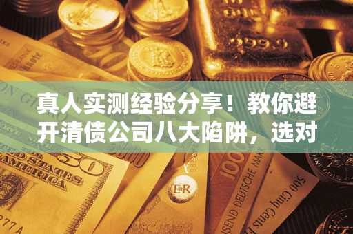 武汉真人实测经验分享！教你避开清债公司八大陷阱，选对机构少走十年弯路