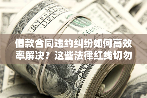 武汉借款合同违约纠纷如何高效率解决？这些法律红线切勿触碰