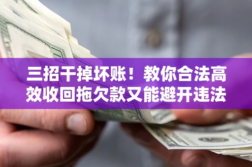 武汉三招干掉坏账！教你合法高效收回拖欠款又能避开违法雷区