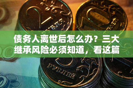 武汉债务人离世后怎么办？三大继承风险必须知道，看这篇就够了