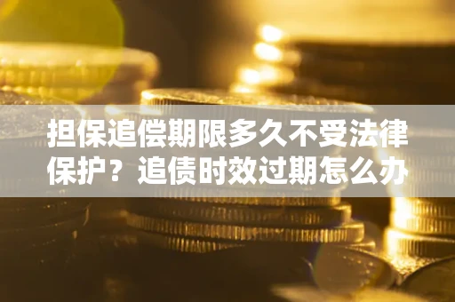武汉担保追偿期限多久不受法律保护？追债时效过期怎么办？