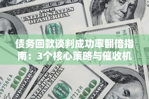 武汉债务回款谈判成功率翻倍指南：3个核心策略与催收机构避坑法则