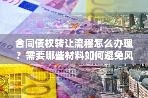 武汉合同债权转让流程怎么办理？需要哪些材料如何避免风险？