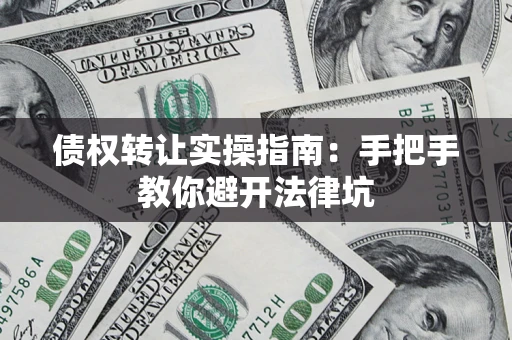 武汉债权转让实操指南：手把手教你避开法律坑