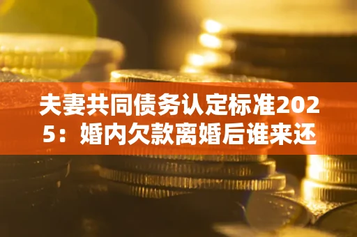 武汉夫妻共同债务认定标准2025:婚内欠款离婚后谁来还? 武汉夫妻共同债务认定标准2025:婚内欠款离婚后谁来还?