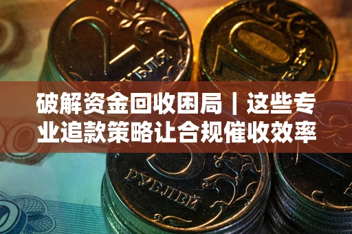 武汉破解资金回收困局｜这些专业追款策略让合规催收效率翻倍