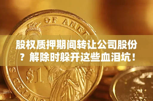 武汉股权质押期间转让公司股份？解除时躲开这些血泪坑！