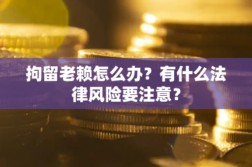 武汉拘留老赖怎么办？有什么法律风险要注意？