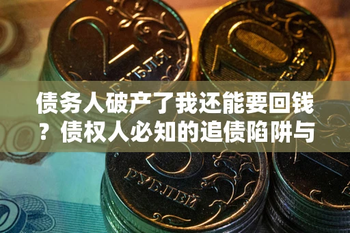 武汉债务人破产了我还能要回钱？债权人必知的追债陷阱与破局之道
