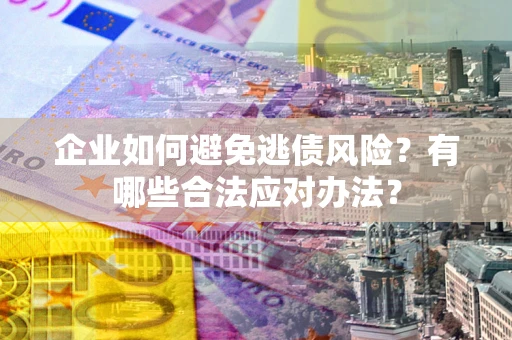 武汉企业如何避免逃债风险？有哪些合法应对办法？