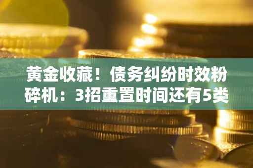 武汉黄金收藏！债务纠纷时效粉碎机：3招重置时间还有5类不设年限的特殊债务
