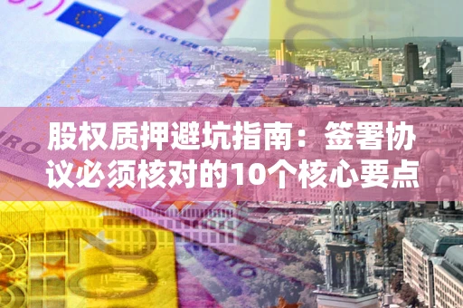 武汉股权质押避坑指南:签署协议必须核对的10个核心要点 武汉股权质押避坑指南:签署协议必须核对的10个核心要点