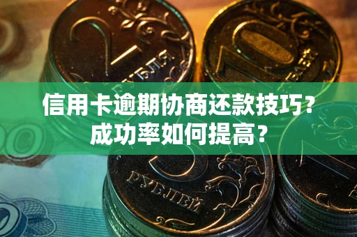 武汉信用卡逾期协商还款技巧？成功率如何提高？