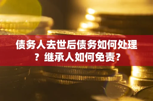 武汉债务人去世后债务如何处理？继承人如何免责？