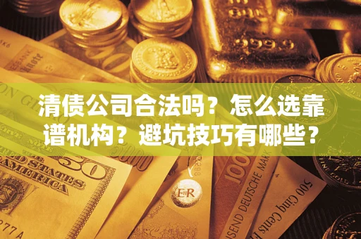武汉清债公司合法吗？怎么选靠谱机构？避坑技巧有哪些？