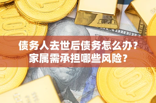 武汉债务人去世后债务怎么办？家属需承担哪些风险？