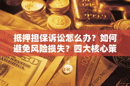 武汉抵押担保诉讼怎么办？如何避免风险损失？四大核心策略全解读