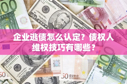 武汉企业逃债怎么认定？债权人维权技巧有哪些？