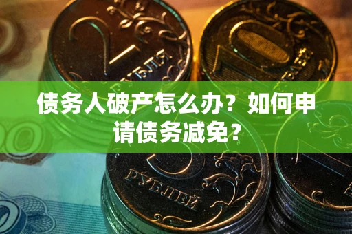 武汉债务人破产怎么办？如何申请债务减免？