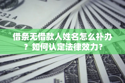 武汉借条无借款人姓名怎么补办？如何认定法律效力？
