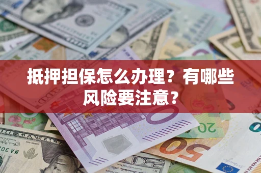 武汉抵押担保怎么办理？有哪些风险要注意？