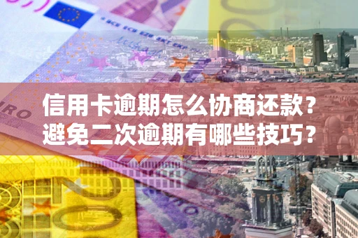 武汉信用卡逾期怎么协商还款？避免二次逾期有哪些技巧？