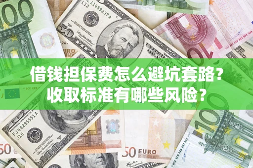 武汉借钱担保费怎么避坑套路?收取标准有哪些风险? 武汉借钱担保费怎么避坑套路?收取标准有哪些风险?