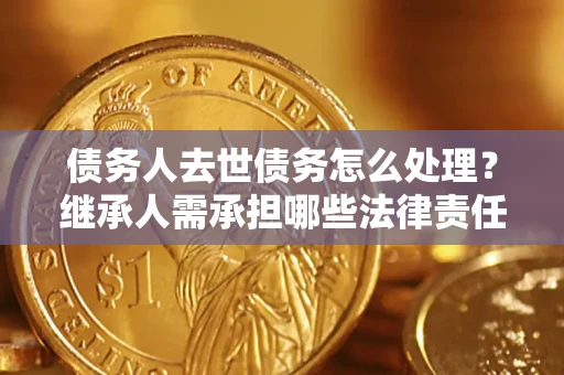 武汉债务人去世债务怎么处理？继承人需承担哪些法律责任？