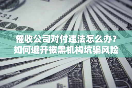 武汉催收公司对付违法怎么办？如何避开被黑机构坑骗风险