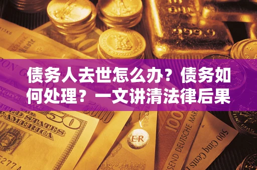 武汉债务人去世怎么办？债务如何处理？一文讲清法律后果