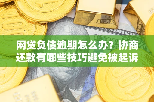 武汉网贷负债逾期怎么办？协商还款有哪些技巧避免被起诉？