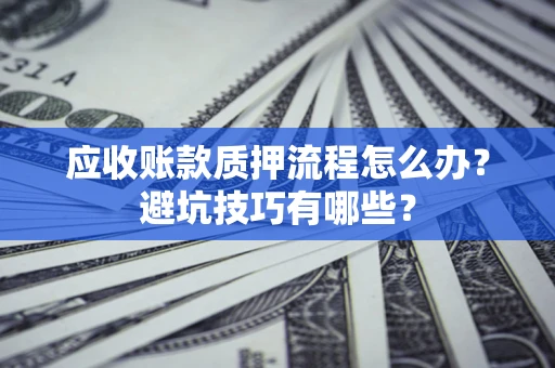 武汉应收账款质押流程怎么办？避坑技巧有哪些？