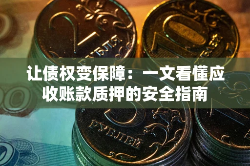 武汉让债权变保障：一文看懂应收账款质押的安全指南