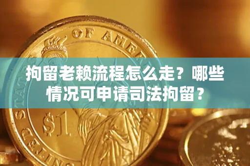 武汉拘留老赖流程怎么走?哪些情况可申请司法拘留? 武汉拘留老赖流程怎么走?哪些情况可申请司法拘留?