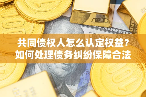 武汉共同债权人怎么认定权益？如何处理债务纠纷保障合法权益？