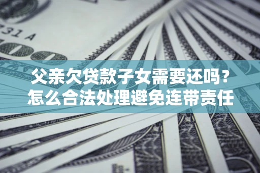 武汉父亲欠贷款子女需要还吗？怎么合法处理避免连带责任？