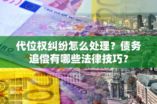 武汉代位权纠纷怎么处理？债务追偿有哪些法律技巧？