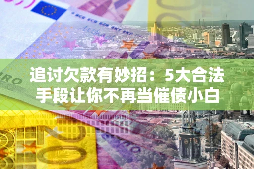 武汉追讨欠款有妙招：5大合法手段让你不再当催债小白
